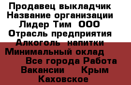 Продавец выкладчик › Название организации ­ Лидер Тим, ООО › Отрасль предприятия ­ Алкоголь, напитки › Минимальный оклад ­ 28 300 - Все города Работа » Вакансии   . Крым,Каховское